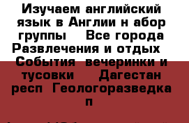Изучаем английский язык в Англии.н абор группы. - Все города Развлечения и отдых » События, вечеринки и тусовки   . Дагестан респ.,Геологоразведка п.